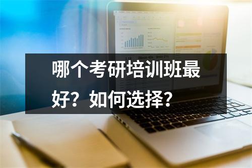哪个考研培训班最好？如何选择？