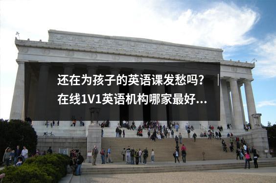 还在为孩子的英语课发愁吗? |在线1V1英语机构哪家最好?