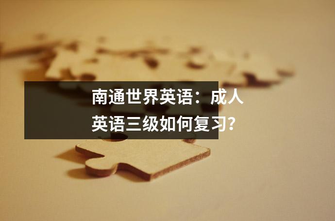 南通世界英语:成人英语三级如何复习?