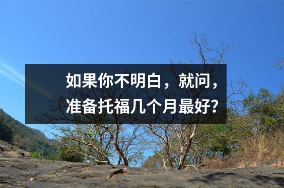 如果你不明白,就问,准备托福几个月最好?
