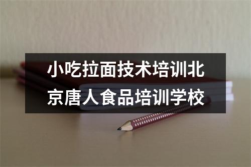 小吃拉面技术培训北京唐人食品培训学校
