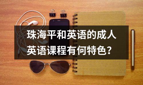 珠海平和英语的成人英语课程有何特色?