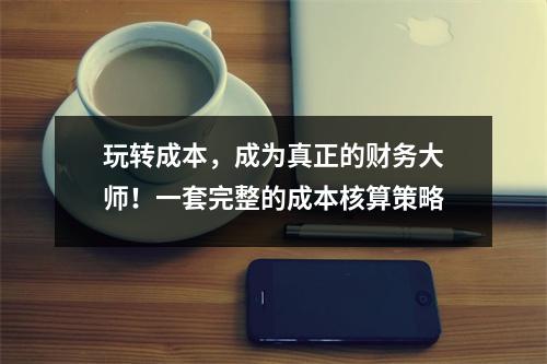 玩转成本，成为真正的财务大师！一套完整的成本核算策略