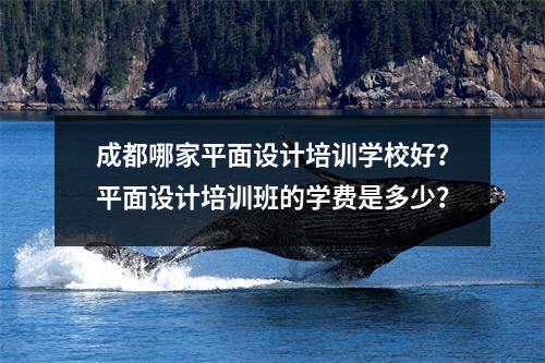 成都哪家平面设计培训学校好？平面设计培训班的学费是多少？