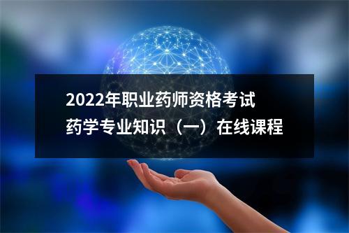 2022年职业药师资格考试药学专业知识(一)在线课程