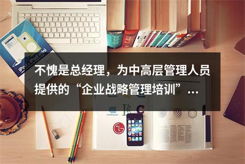 不愧是总经理,为中高层管理人员提供的“企业战略管理培训”太棒了(完整版)