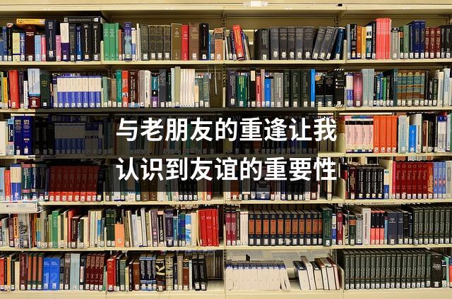 与老朋友的重逢让我认识到友谊的重要性