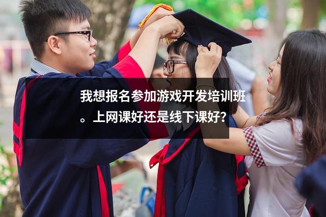 我想报名参加游戏开发培训班。上网课好还是线下课好？