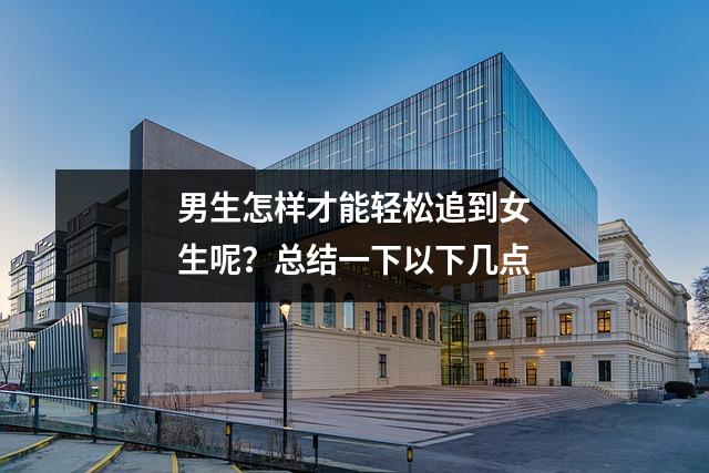 男生怎样才能轻松追到女生呢?总结一下以下几点