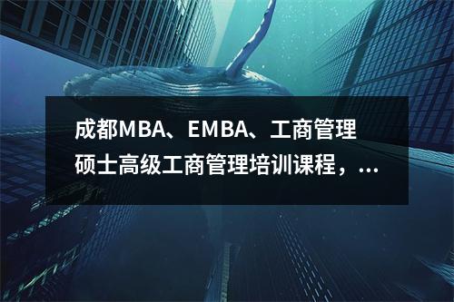 成都MBA、EMBA、工商管理硕士高级工商管理培训课程，线下教学