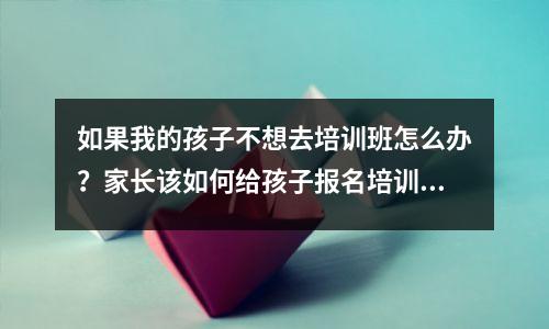 如果我的孩子不想去培训班怎么办?家长该如何给孩子报名培训班呢?