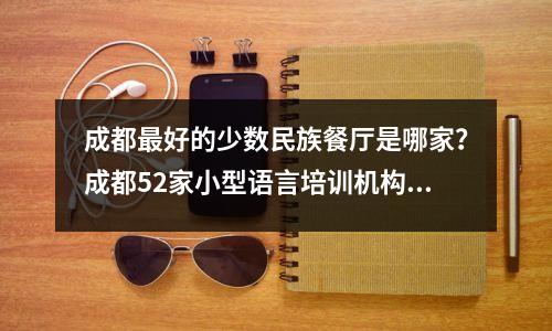 成都最好的少数民族餐厅是哪家？成都52家小型语言培训机构竞争
