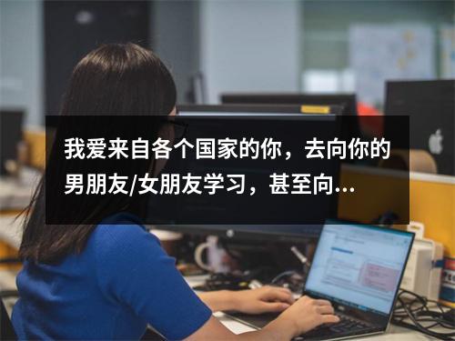 我爱来自各个国家的你,去向你的男朋友/女朋友学习,甚至向你暗恋的人学习