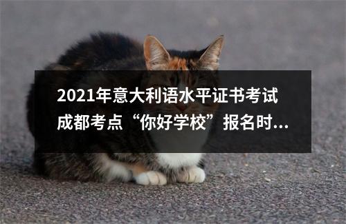 2021年意大利语水平证书考试成都考点“你好学校”报名时间