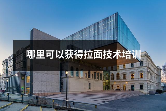 哪里可以获得拉面技术培训