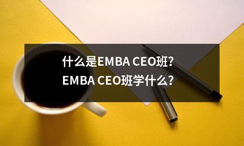 什么是EMBA CEO班？ EMBA CEO班学什么？
