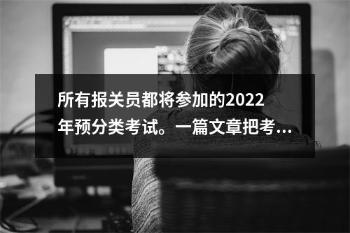 所有报关员都将参加的2022 年预分类考试。一篇文章把考点解释清楚,助你顺利过关。