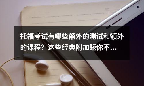 托福考试有哪些额外的测试和额外的课程?这些经典附加题你不能错过