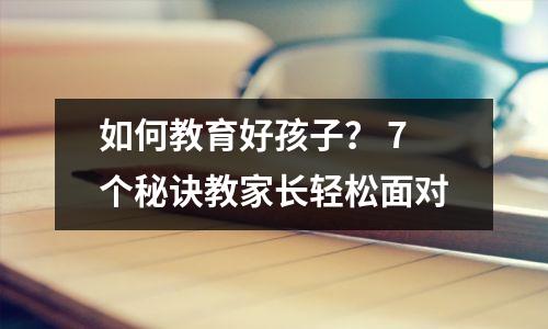如何教育好孩子? 7个秘诀教家长轻松面对