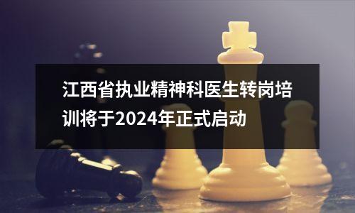 江西省执业精神科医生转岗培训将于2024年正式启动