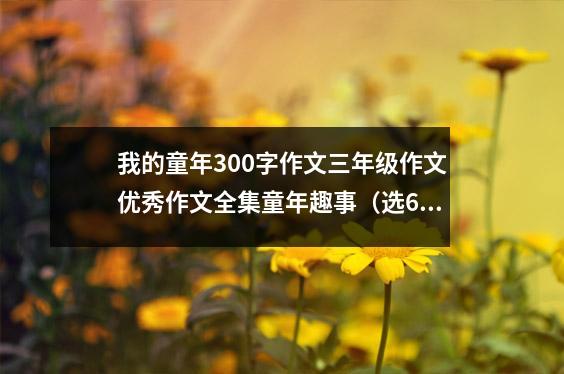 我的童年300字作文三年级作文优秀作文全集童年趣事（选6篇）