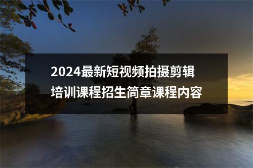 2024最新短视频拍摄剪辑培训课程招生简章课程内容