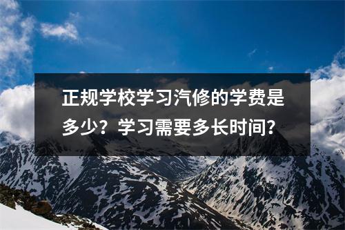 正规学校学习汽修的学费是多少?学习需要多长时间?