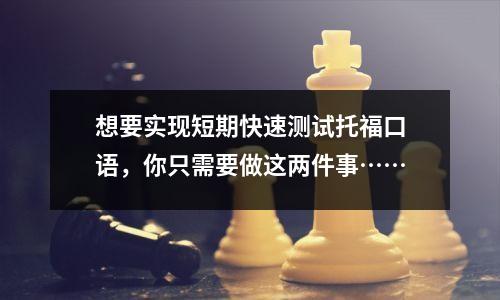 想要实现短期快速测试托福口语，你只需要做这两件事……
