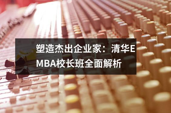 塑造杰出企业家:清华EMBA校长班全面解析