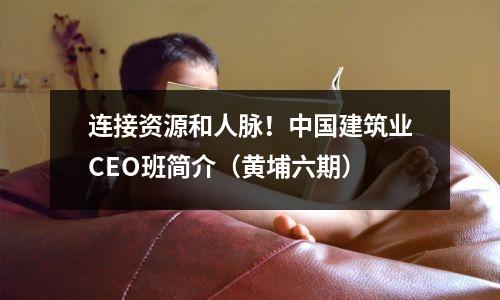 连接资源和人脉!中国建筑业CEO班简介(黄埔六期)