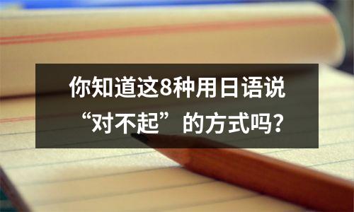 你知道这8种用日语说“对不起”的方式吗?