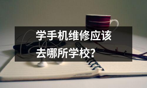 学手机维修应该去哪所学校？