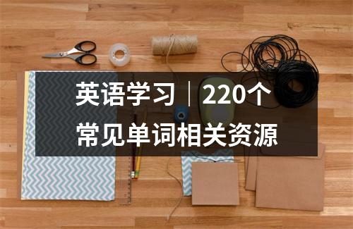 英语学习|220个常见单词相关资源