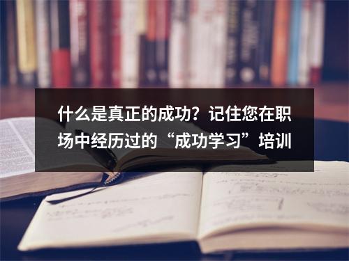 什么是真正的成功?记住您在职场中经历过的“成功学习”培训