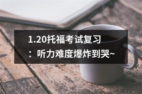 1.20托福考试复习:听力难度爆炸到哭~