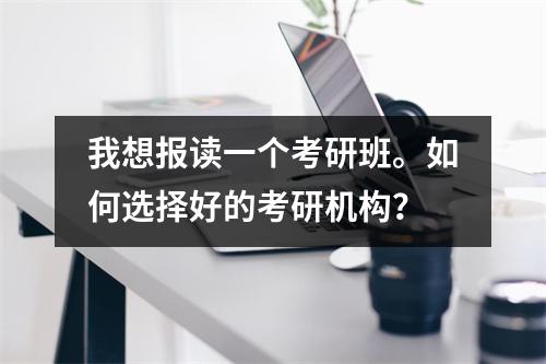 我想报读一个考研班。如何选择好的考研机构？