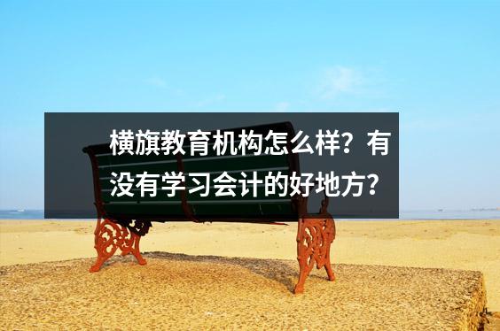 横旗教育机构怎么样?有没有学习会计的好地方?