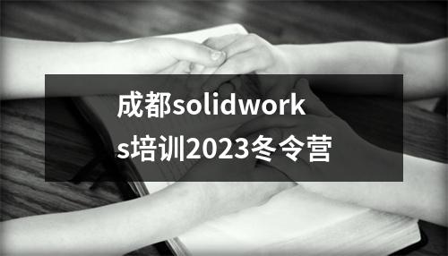 成都solidworks培训2023冬令营