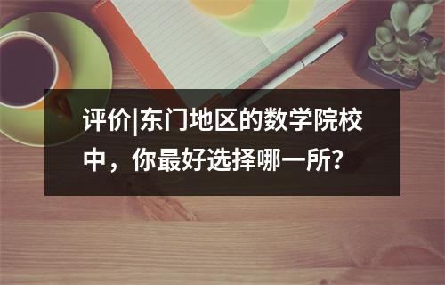 评价|东门地区的数学院校中，你最好选择哪一所？