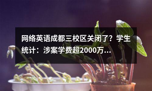 网络英语成都三校区关闭了?学生统计:涉案学费超2000万元