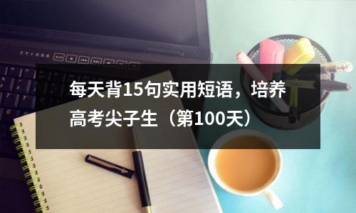 每天背15句实用短语，培养高考尖子生（第100天）