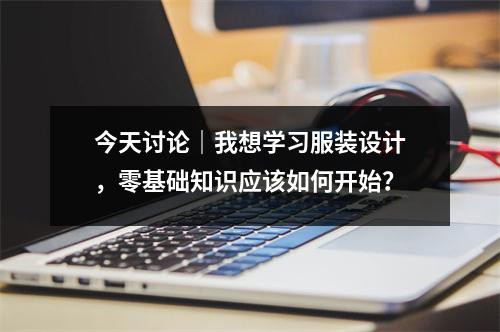 今天讨论｜我想学习服装设计，零基础知识应该如何开始？