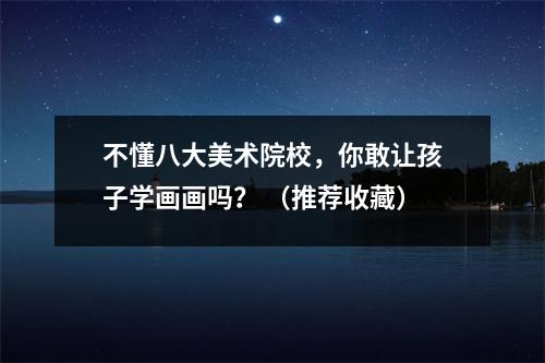 不懂八大美术院校,你敢让孩子学画画吗? (推荐收藏)