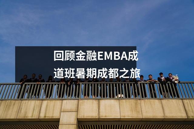 回顾金融EMBA成道班暑期成都之旅