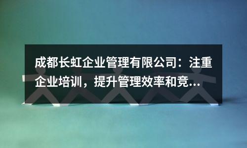 成都长虹企业管理有限公司:注重企业培训,提升管理效率和竞争力