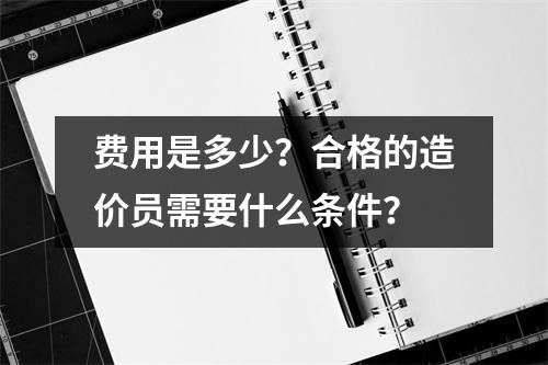 费用是多少?合格的造价员需要什么条件?
