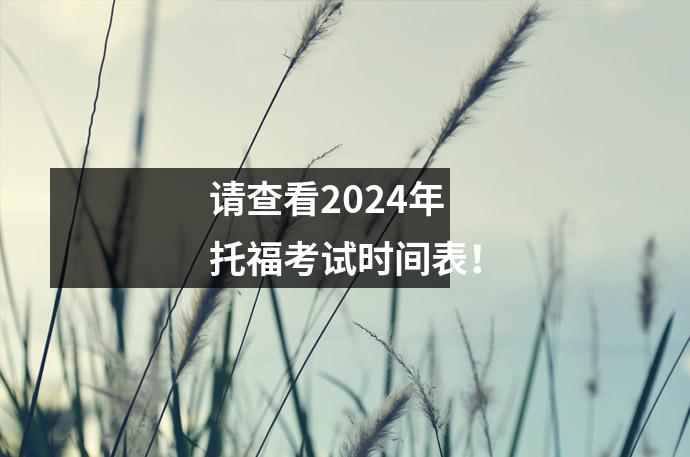 请查看2024年托福考试时间表!