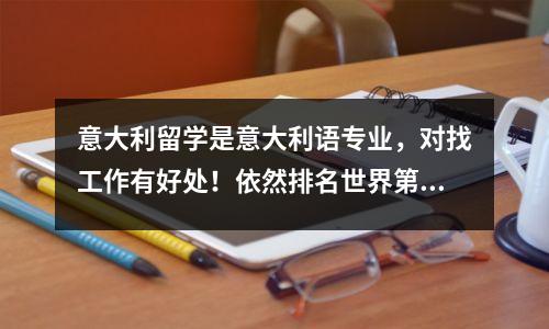 意大利留学是意大利语专业,对找工作有好处!依然排名世界第七!