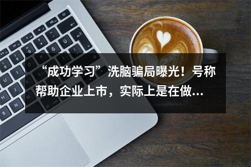 “成功学习”洗脑骗局曝光！号称帮助企业上市，实际上是在做一个价值数百亿美元的“大饼”！有人被骗千万