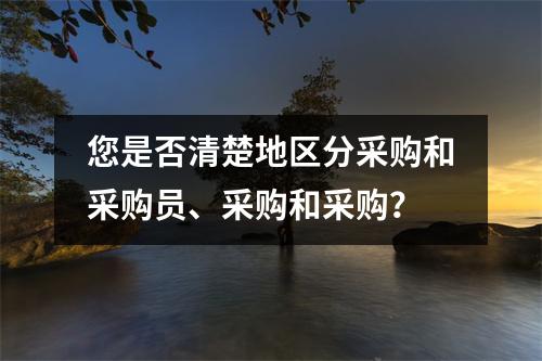 您是否清楚地区分采购和采购员、采购和采购?
